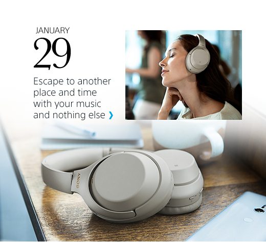 January 29 | Escape to another place and time with your music and nothing else | WH-1000XM3 Wireless Headphones