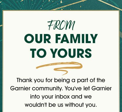 FROM OUR FAMILY TO YOURS - Thank you for being a part of the Garnier community. You've let Garnier into your inbox and we wouldn't be us without you.