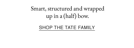 Smart, structured and wrapped up in a half bow. SHOP THE TATE FAMILY