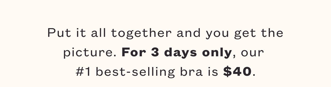 Put it all together and you get the picture. For 2 days only, our number #1 best-selling bra is $40.