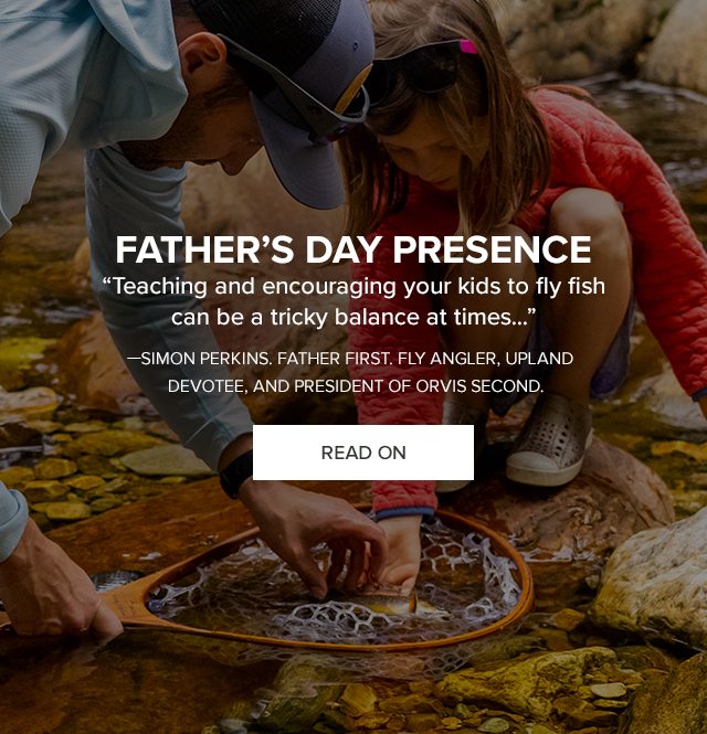 FATHER'S DAY PRESENCE| Teaching and encouraging your kids to fly fish can be a tricky balance at times... —Simon Perkins. Father first. Fly angler, upland devotee, and president of Orvis second.