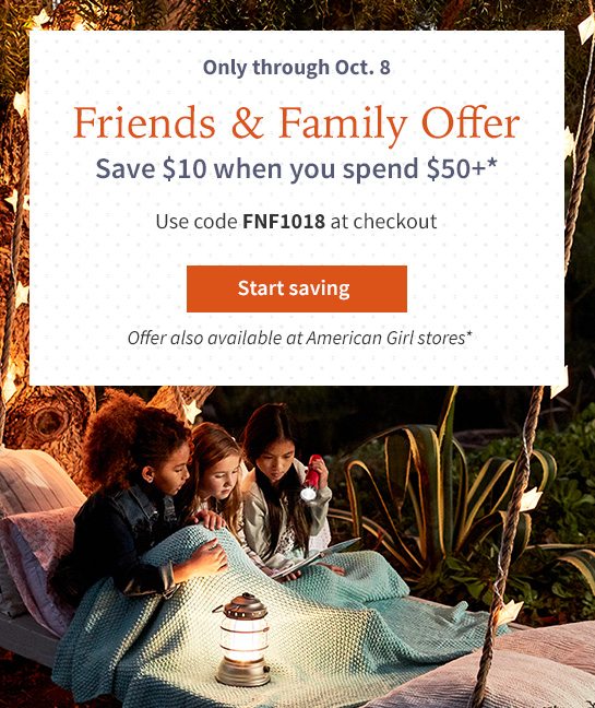 Only through Oct. 8 Friends & Family Offer Save $10 when you spend $50+* Use code FNF1018 at checkout Start saving Offer also available at American Girl stores*