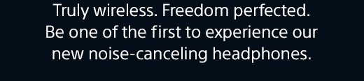 Truly wireless. Freedom perfected. Be one of the first to experience our new noise-canceling headphones.
