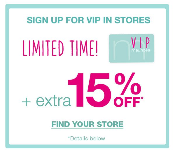 Sign up for VIP in stores. Limited time! maurices VIP. Plus extra 15% off*. Find your store. *Details below.