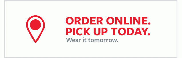 ORDER ONLINE. PICK UP TODAY. Wear it tomorrow.