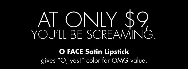 At only $9, you'll be screaming. O FACE Satin Lipstick gives ''O, yes!'' color for OMG value.