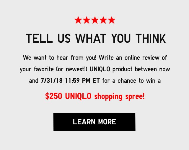 TELL US WHAT U THINK - WRITE AN ONLINE REVIEW OF YOUR FAVORITE (OR NEWEST!) UNIQLO PRODUCT FOR A CHANCE TO WIN A $250 UNIQLO SHOPPING SPREE! - LEAVE A REVIEW