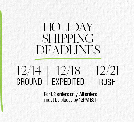 Holiday Shipping Deadlines - 12/14 Ground | 12/18 Expedited | 12/21 Rush - For US Orders Only. All Orders Must Be Placed By 12PM EST