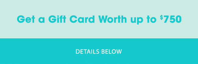 GET A GIFT CARD WORTH UP TO $750