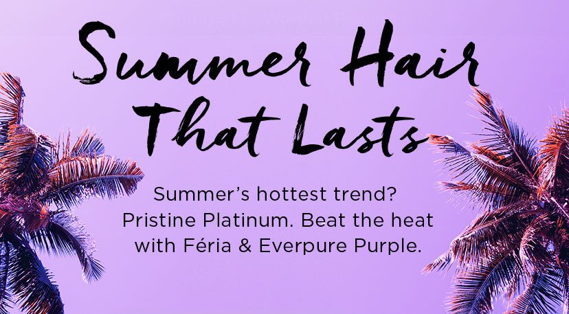 Summer Hair That Lasts - Summer's hottest trend? Pristine Platinum. Beat the heat with Féria & Everpure Purple.