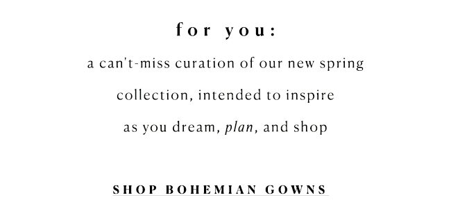 for you: a can't miss curation of our new spring collection, intended to inspire as you dream, plan, and shop. shop bohemian gowns.