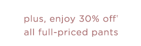 Plus, enjoy 30% off all full-priced pants »