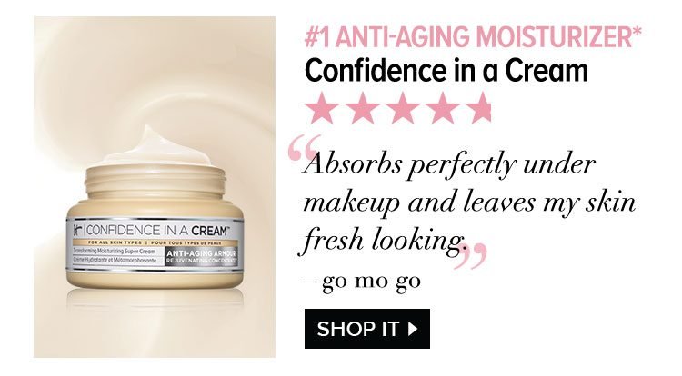 Number 1 Anti-Aging Moisturizer* Confidence in a Cream - “Absorbs perfectly under makeup and leaves my skin fresh looking.” - go mo go - Shop IT >