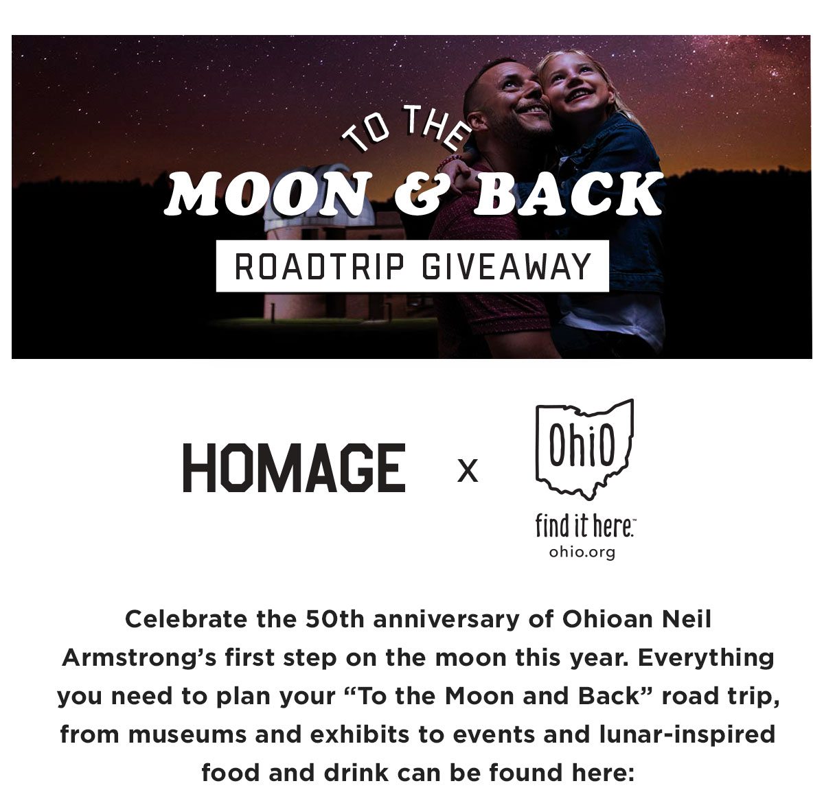 Celebrate the 50th anniversary of Ohioan Neil Armstrong’s first step on the moon this year. Everything you need to plan your “To the Moon and Back” road trip, from museums and exhibits to events and lunar-inspired food and drink can be found here: https://ohio.org/lunar-landing/
