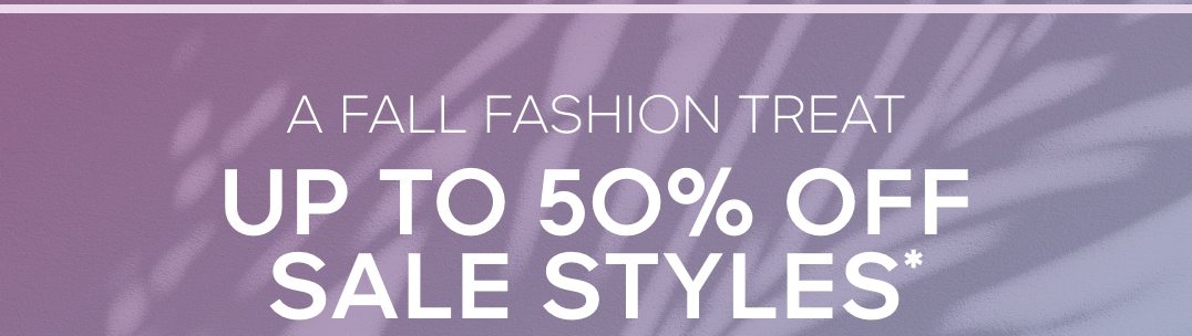 FALL FASHION TREAT UP TO 50% OFF FALL STYLES*