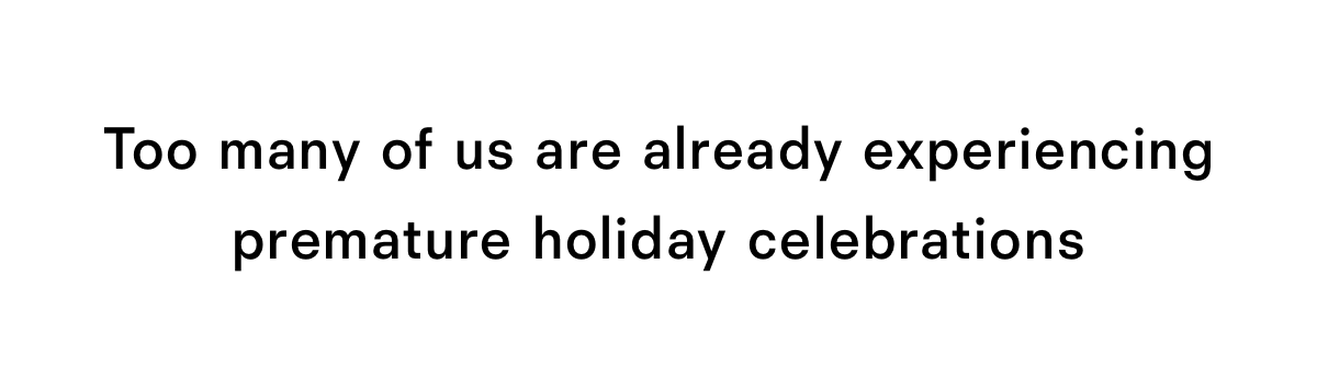 Too many of us are already experiencing premature holiday celebrations