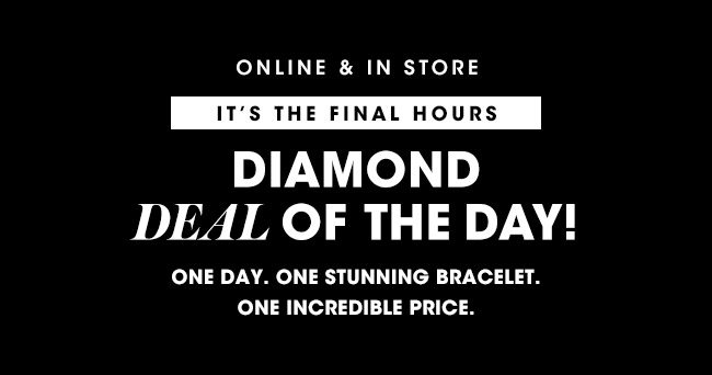 ONLINE & IN STORE | IT'S THE FINAL HOURS | DIAMOND DEAL OF THE DAY! | ONE DAY. ONE STUNNING BRACELET. ONE INCREDIBLE PRICE.