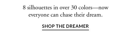 8 silhouettes in over 30 colors—now everyone can chase their dream. | SHOP THE DREAMER