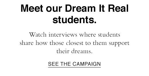 Meet our Dream It Real students. Watch interviews where students share how those closest to them support their dreams. SEE THE CAMPAIGN