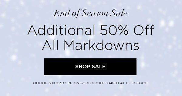 END OF SEASON SALE Additional 50% Off All Markdowns SHOP SALE > ONLINE & U.S. STORE ONLY. DISCOUNT TAKEN AT CHECKOUT.