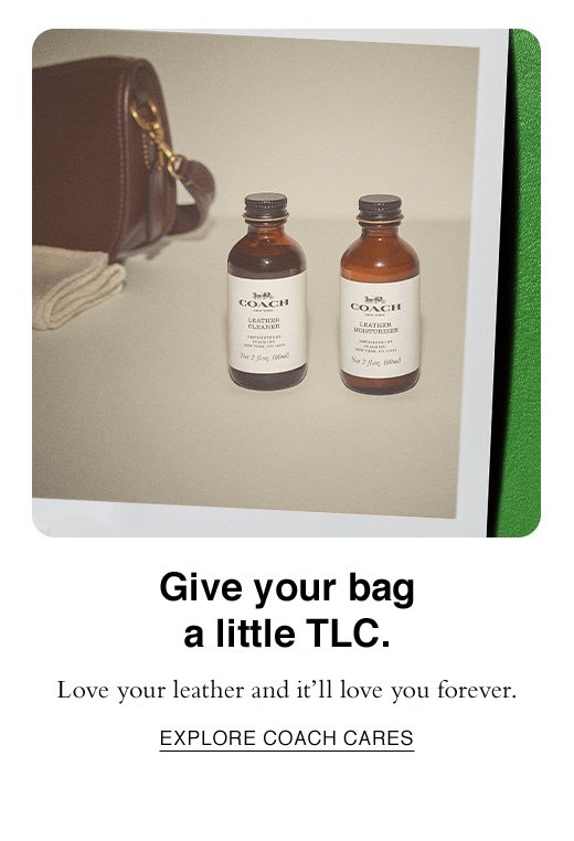 Give your bag a little TLC. Love your leather and it'll love you forever. EXPLORE COACH CARES