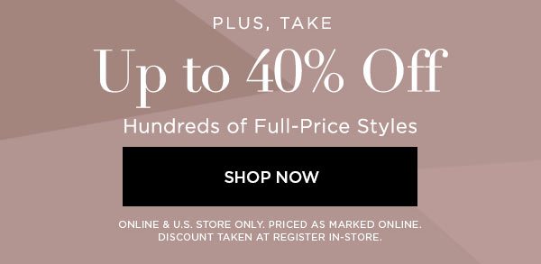 Plus, Take Up to 40% Off Hundreds of Full-Price Styles SHOP NOW > ONLINE & U.S. STORE ONLY. PRICED AS MARKED ONLINE. DISCOUNT TAKEN AT REGISTER IN-STORE.