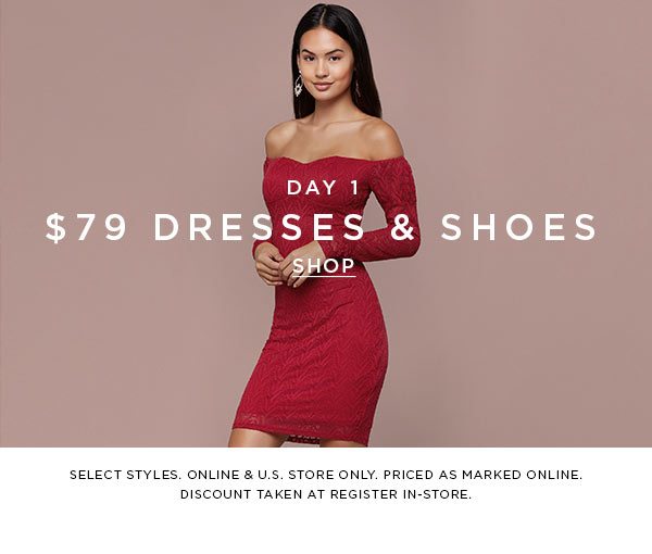 DAY 1 $79 Dresses & Shoes SHOP > SELECT STYLES. ONLINE & U.S. STORE ONLY. PRICED AS MARKED ONLINE. DISCOUNT TAKEN AT REGISTER IN-STORE.