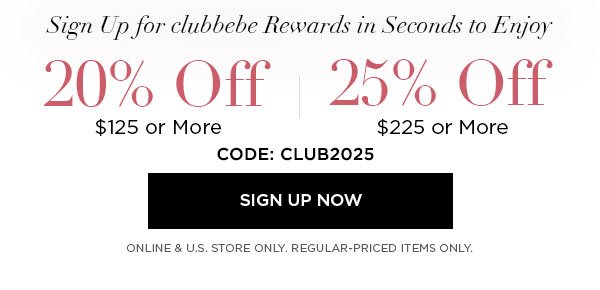 Sign Up for clubbebe Rewards in Seconds to Enjoy 20% OFF $125 or More 25% OFF $225 or More CODE: CLUB2025 SIGN UP NOW > ONLINE & U.S. STORE ONLY. REGULAR-PRICED ITEMS ONLY.