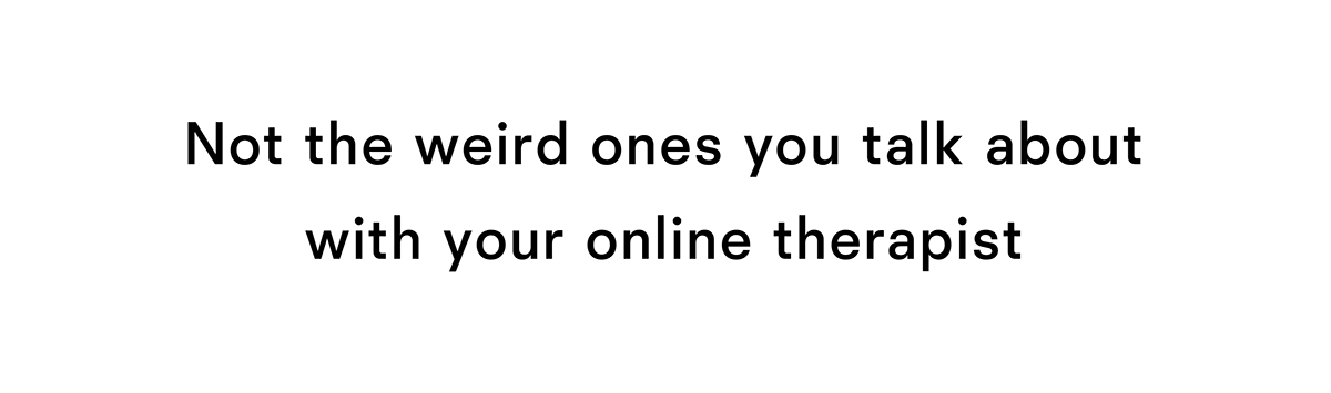 Not the weird ones you talk about with your online therapist