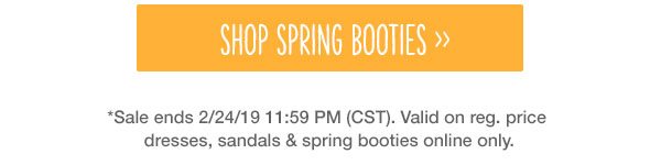 Shop spring booties. *Sale ends 02/24/19 11:59 PM (CST). Valid on reg. price dresses, sandals, and spring booties online only.