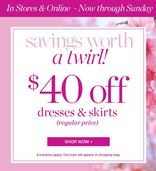 In Stores & Online - Now through Sunday. Savings worth a twirl! $40 off Dresses & Skirts (regular price) Shop Now