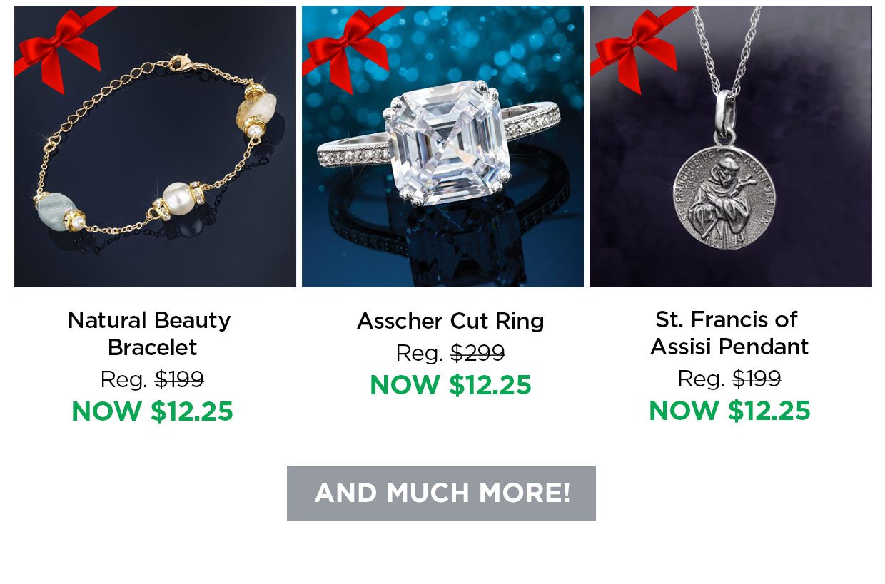 Natural Beauty Bracelet Reg. $199, Now $12.25. Asscher Cut Ring Reg. $299, Now $12.25. St. Francis of Assisi Pendant Reg. $199, NOW $12.25. And Much More! button.