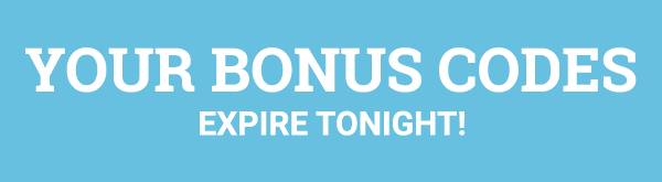 YOUR BONUS CODES EXPIRE TONIGHT!