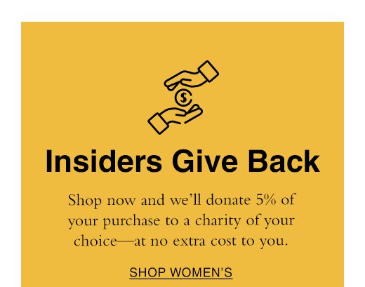 Insiders Give Back. Shop now and we'll donate 5% of your purchase to a charity of your choice - at no extra cost to you. SHOP WOMEN'S