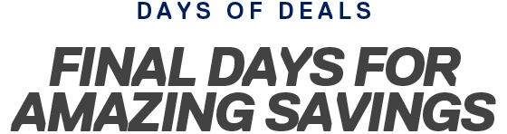 DAYS OF DEALS | FINAL DAYS FOR AMAZING SAVINGS