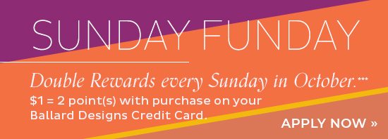 Sunday Funday - Double Rewards every Sunday in October when you use your Ballard Designs Credit Card***