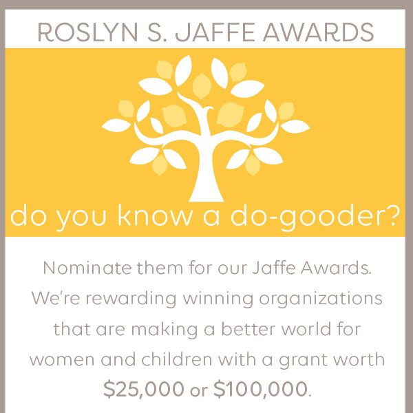 Roslyn S. Jaffe Awards. Do you know a do-gooder? Nominate them for our Jaffe Awards. We're rewarding winning organizations that are making a better world for women and children with a grant worth $25,000 or $100,000.
