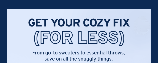 Get Your Cozy Fix (For Less). From go-to sweaters to essential throws, save on all the snuggly things.