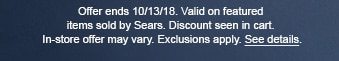 Offer ends 10/13/18. Valid on featured items sold by Sears. Discount seen in cart. In-store offer may vary. Exclusions apply. See details.