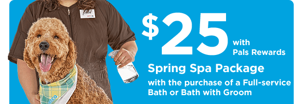 $25 with Pals Rewards. Spring Spa Package with the purchase of a Full-service Bath or Bath with Groom.