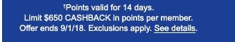 †Points valid for 14 days. Limit $650 CASHBACK in points per member. Offer ends 9/1/18. Exclusions apply. See details.