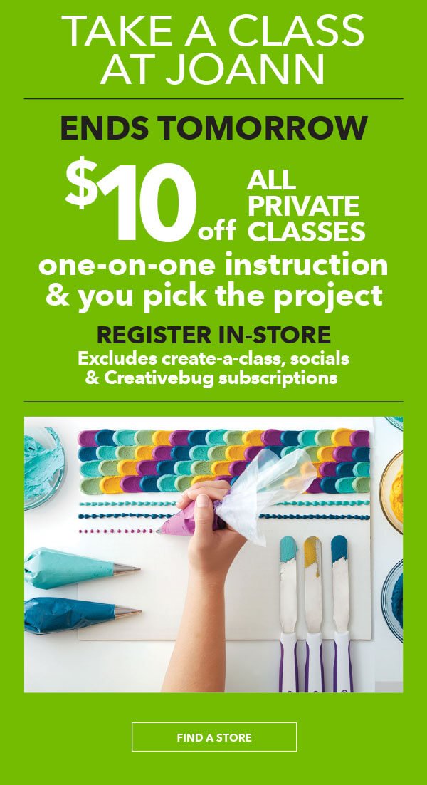 Take a class at JOANN. Ends tomorrow, $10 off all private classes. One-on-one instruction and you pick the project. Register in-store. Excludes create-a-class, socials, and Creativebug subscriptions. FIND A STORE.