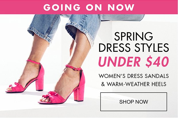 GOING ON NOW | SPRING DRESS STYLES UNDER $40 | WOMEN'S DRESS SANDALS & WARM-WEATHER HEELS | SHOP NOW