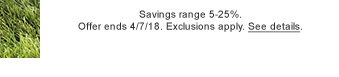 Savings range 5-25%. Offer ends 4/7/18. Exclusions apply. See details.