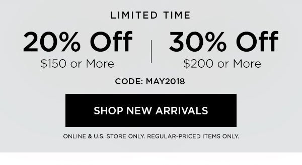 LIMITED TIME 20% OFF $150 or More 30% OFF $200 or More CODE: MAY2018 SHOP NEW ARRIVALS > ONLINE & U.S. STORE ONLY. REGULAR-PRICED ITEMS ONLY.