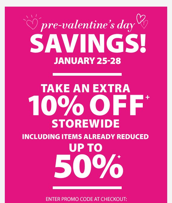 pre-valentine's day savings! January 25-28, Take an Extra 10% off Storewide including items already reduced up to 50%, Enter Promo Code at Checkout: