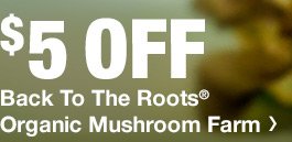 $5 OFF BACK TO THE ROOTS ORGANIC MUSHROOM FARM PROMO CODE: GCBTTR5OFF