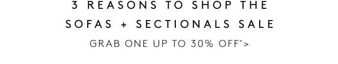 3 REASONS TO SHOP THE SOFAS + SECTIONALS SALE GRAB ONE UP TO 30% OFF*