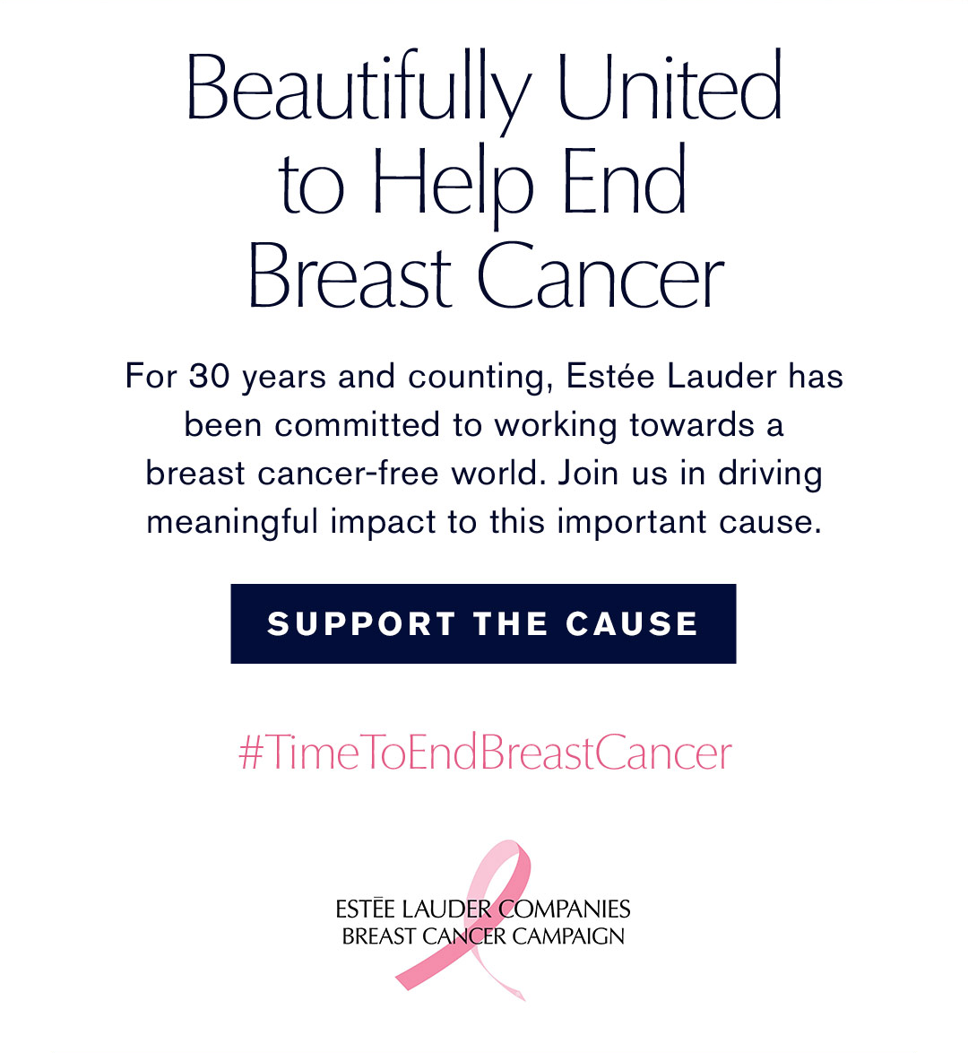 Beautifully united to help end breast cancer| for 30 years and counting, Estee Lauder has been committed to working towards a breast cancer-free world. join us in driving meaningful impact to this important cause. | Support the cause | #timetoendbreastcancer