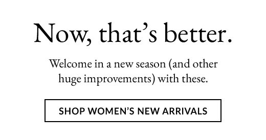 Now, that's better. Welcome in a new season (and other huge improvements) with these. SHOP WOMEN'S NEW ARRIVALS